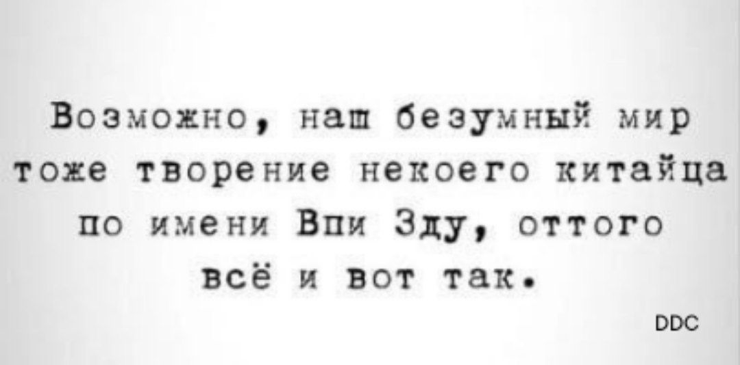 Возмояно наш безумный мир тоне творение некоего китайца по имени Вии 3117 оттого всё и вот так ППС