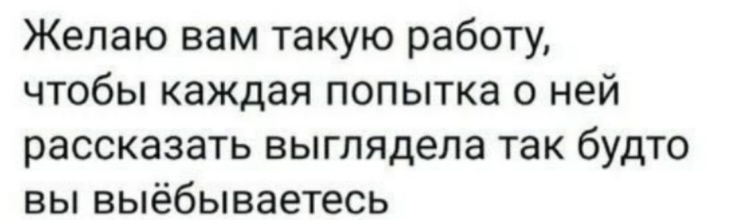 Желаю вам такую работу чтобы каждая попытка о ней рассказать выглядела так будто вы выёбываетесь