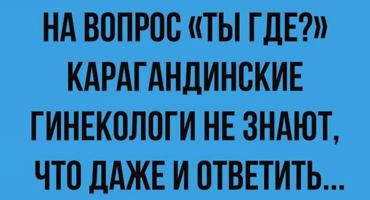 НА ВОПРОС ты ГДЕ КАРАГАНЛИНОКИЕ ГИНЕКОЛОГИ НЕ ЗНАЮТ ЧТО ЛАЖЕ И ОТВЕТИТЬ