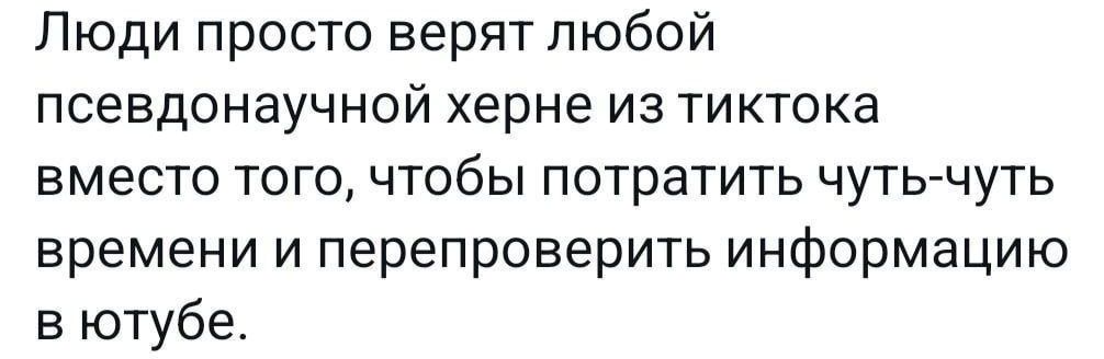 Люди просто верятлюбой псевдонаучной херне ИЗ тиктока вместо ТОГО ЧТОбЫ ПОТраТИТЬ ЧУТЬ7ЧУТЬ времени и перепроверить информацию в ютубе