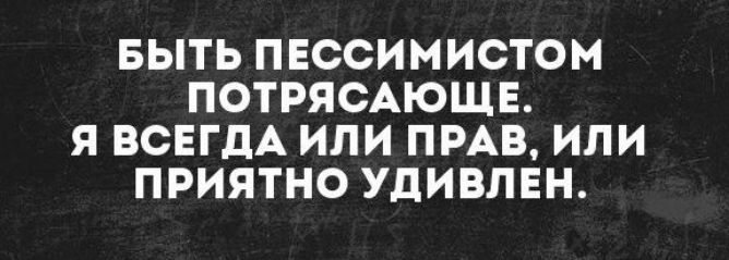 БЫТЬ ПЕССИМИСТОМ ПОТРЯСАЮЩЕ Я ВСЕГДА ИЛИ ПРАВ ИЛИ ПРИЯТНО УДИВЛЕН