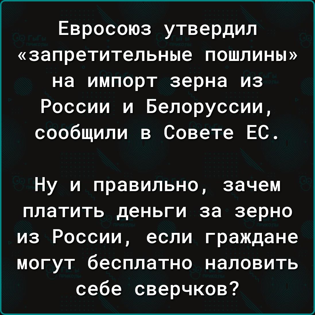 Евросоюз утвердил запретительные пошлины на импорт зерна из России и Белоруссии сообщили в Совете ЕС Ну и правильно зачем платить деньги за зерно из России если граждане могут бесплатно наловить себе сверчков