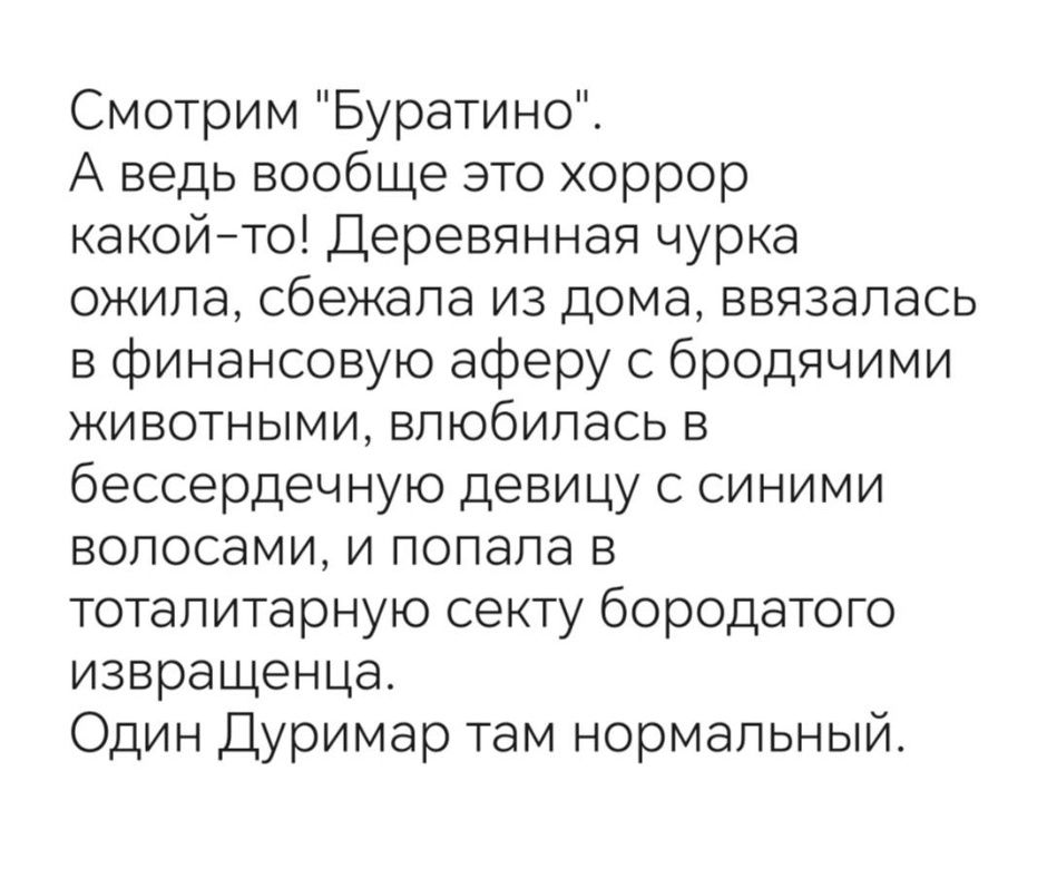 Смотрим Буратино А ведь вообще это хоррор какоййто Деревянная чурка ожила сбежала из дома ввязапась в финансовую аферу с бродячими ЖИВОТНЫМИ ВПЮбИПЭСЬ В бессердечную девицу с синими волосами и попала в тоталитарную секту бородаТОГо извращенца Один Дуримар там нормальный