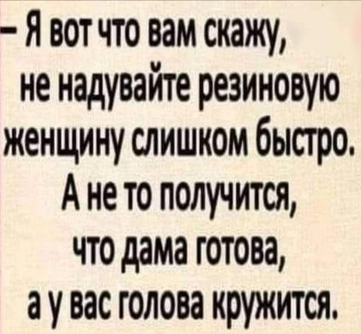 Я вот что вам скажу не надувайте резиновую женщину слишком быстро А не то получится что дама готова а у вас голова кружится