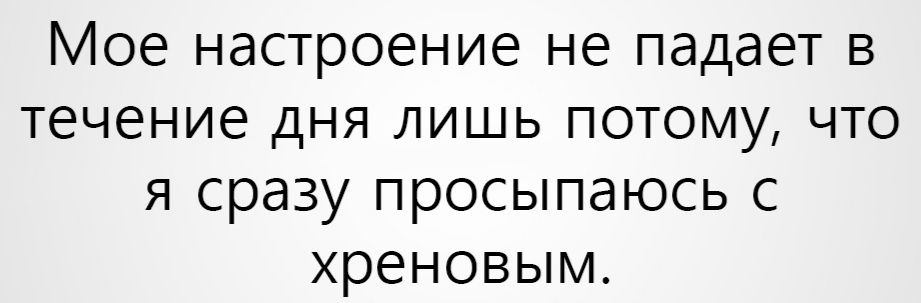 Мое настроение не падает в течение дня лишь потому что я сразу просыпаюсь с хреновым