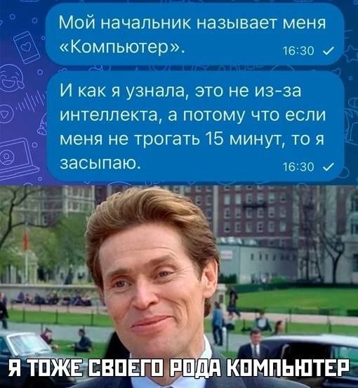 МОЙ начальник называет меня Компьютер 1530 И как я узнала это не из за интеллекта а потому что если меня не трогать 15 минут то я засыпаю 1630