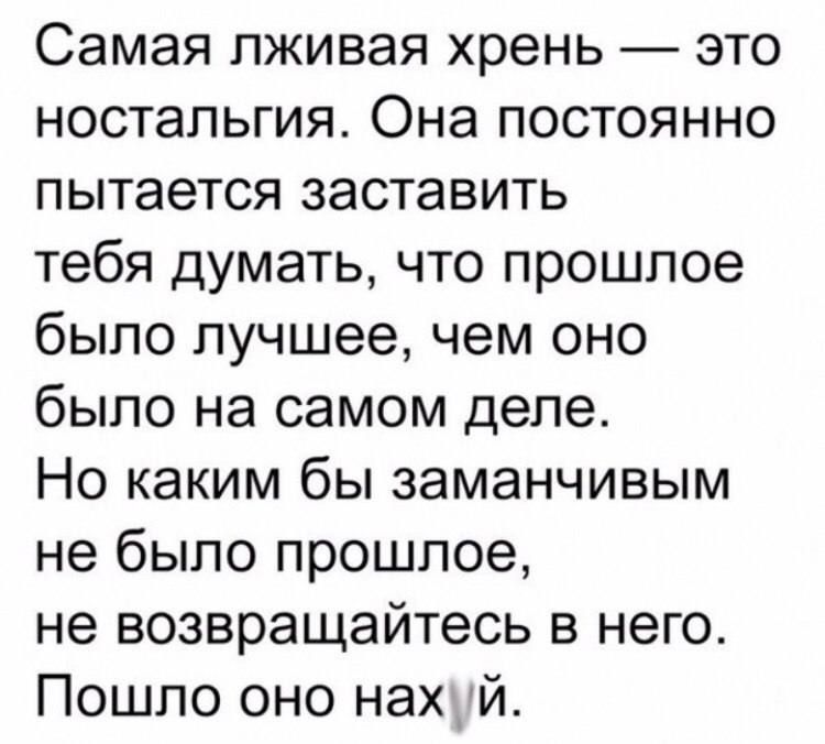 Самая лживая хрень это ностальгия Она постоянно пытается заставить тебя думать что прошлое было лучшее чем оно было на самом деле Но каким бы заманчивым не было прошлое не возвращайтесь в него Пошло оно нахдй