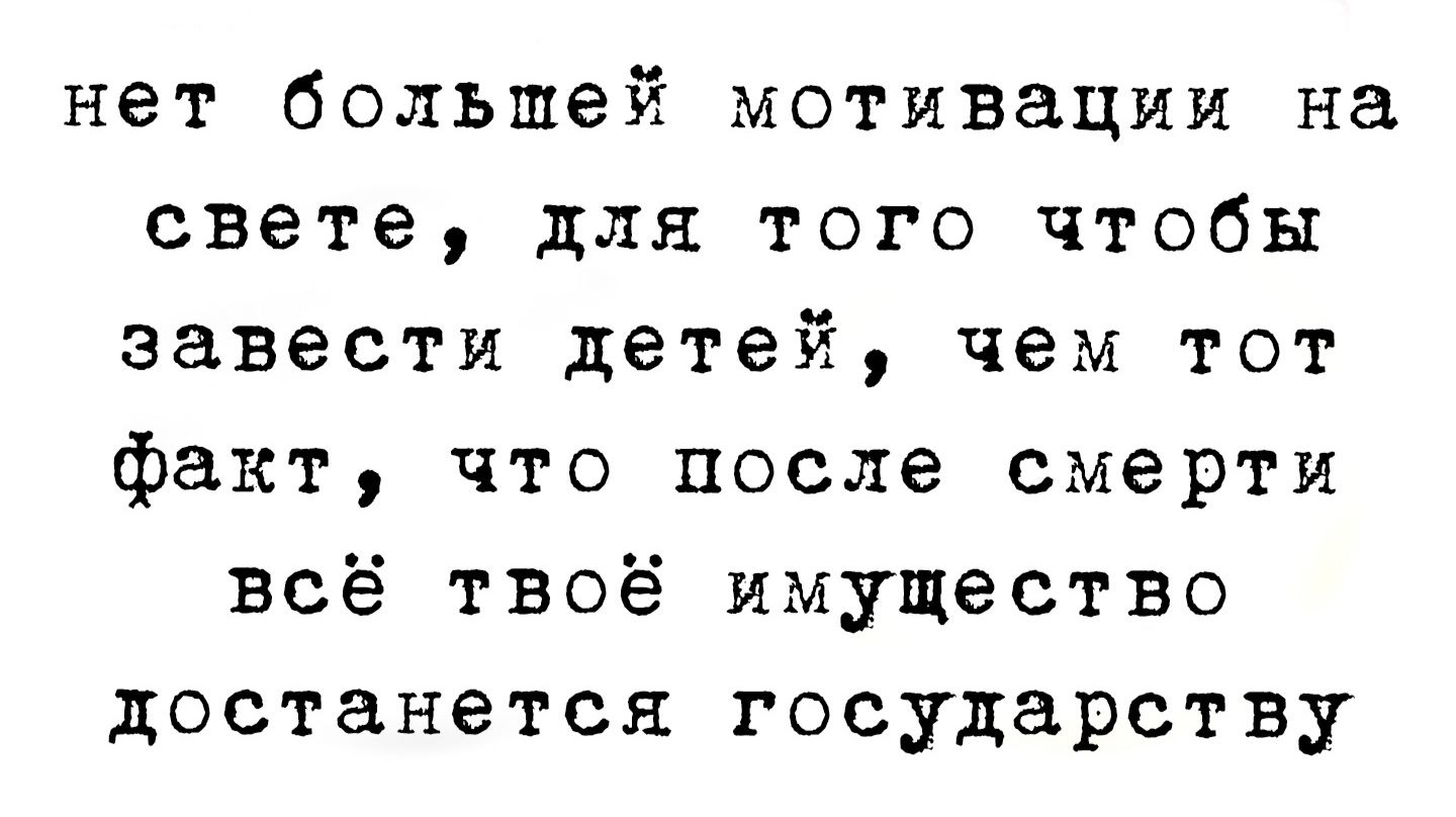 нет большей мотивации на свете для того чтобы завести детей чем тот факт что после смерти всё твоё имущество достанется государству