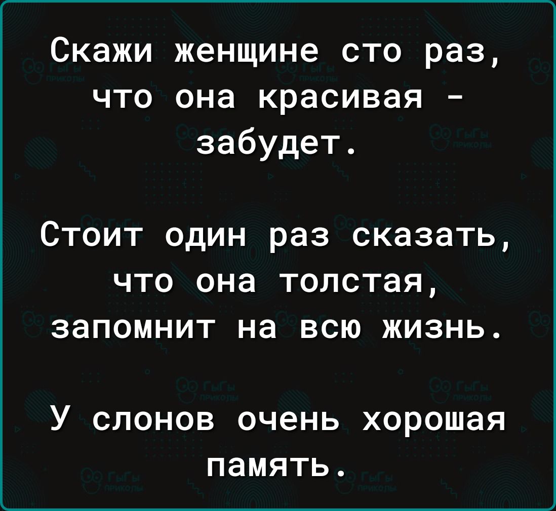 Скажи женщине сто раз что она красивая забудет СТОИТ ОДИН раз СКЗЗЗТЬ ЧТО она толстая ЗЭПОМНИТ на ВСЮ ЖИЗНЬ У СЛОНОВ очень Хорошая ПЗМЯТЬ