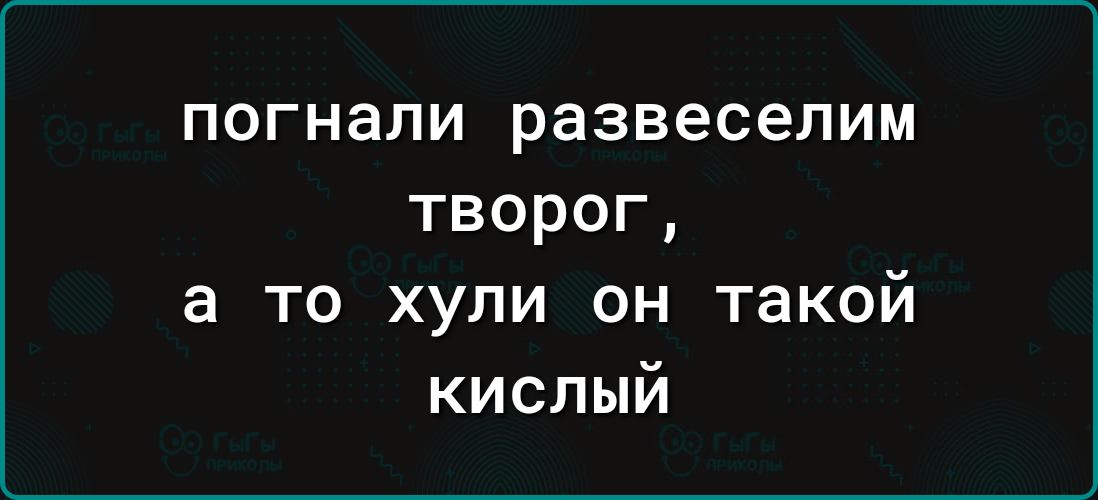 погнали развеселим творог а то хупи он такой кислый