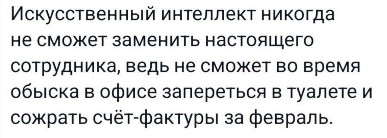 Искусственный интеллект никогда не сможет заменить настоящего сотрудника ведь не сможет во время обыска в офисе запереться в туалете и сожрать счётфактуры за февраль