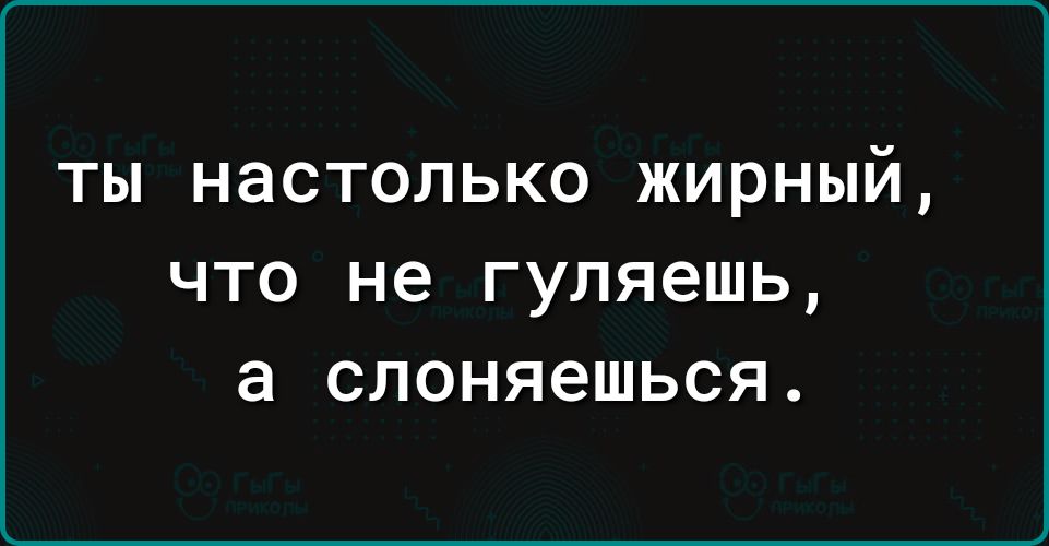 ТЫ НЗСТОЛЬКО ЖИРНЫЙ ЧТО не гуляешь а СПОНЯ6ШЬСЯ