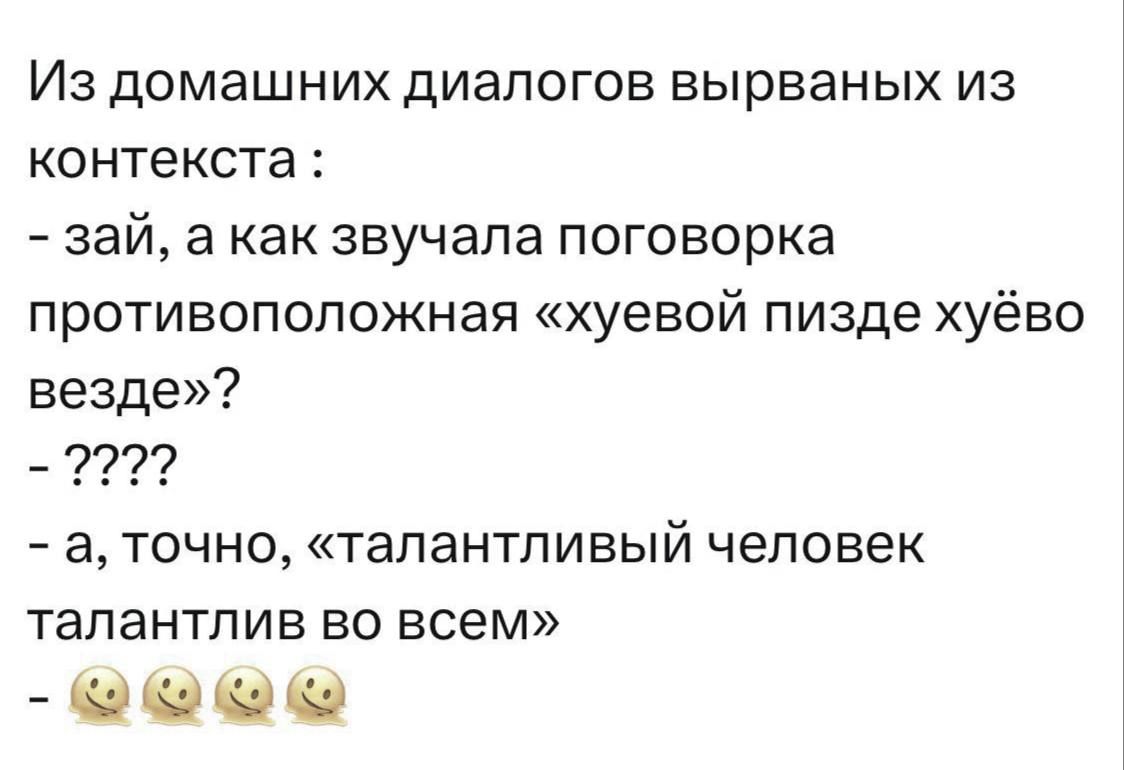 Из домашних диалогов вырваных из контекста зай а как звучала поговорка противоположная хуевой пизде хуёво везде а точно талантливый человек талантлив во всем 0 И и