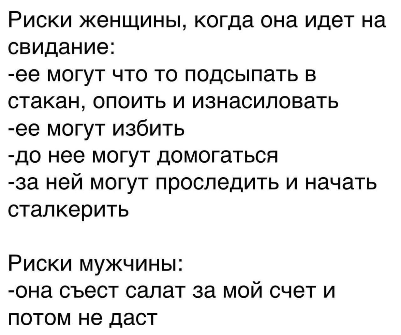 Риски женщины когда она идет на свидание ее МОГУТ ЧТО ТО ПОДСЫПЗТЬ В стакан ОПОИТЬ И изнасиловать ее могут избить до нее могут домогаться за ней могут проследить и начать сталкерить Риски мужчины она съест салат за мой счет и потом не даст