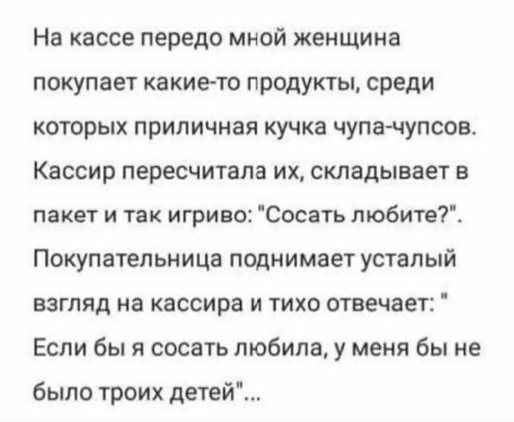 На кассе передо миой женщина покупает какието продукты среди которых приличная кучка чупа чупсов Кассир пересчитала их складывает в пакет и так игриво Сосать любите7 Покупательница поднимает усталый взгляд на кассира и тихо отвечает Если бы я сосать любила у меия бы не было троих детей