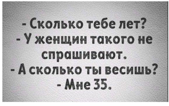 Сколько тебе петТ у женщин такого и спрашивают А сколько ты весишь_ Мне 35 п