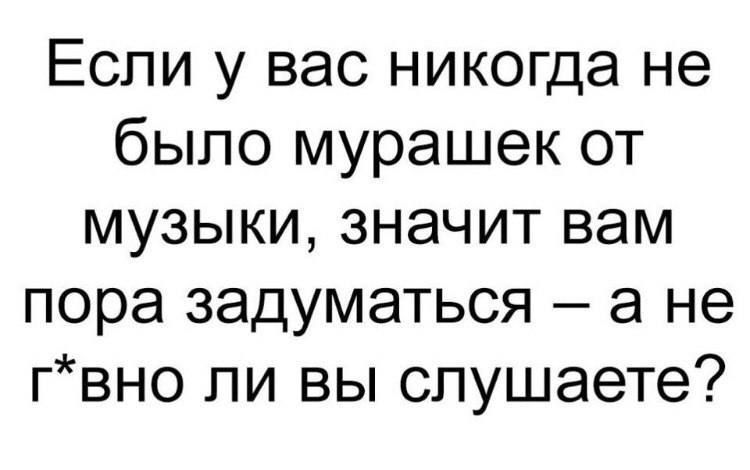 Если у вас никогда не было мурашек от музыки значит вам пора задуматься а не гвно ли вы слушаете