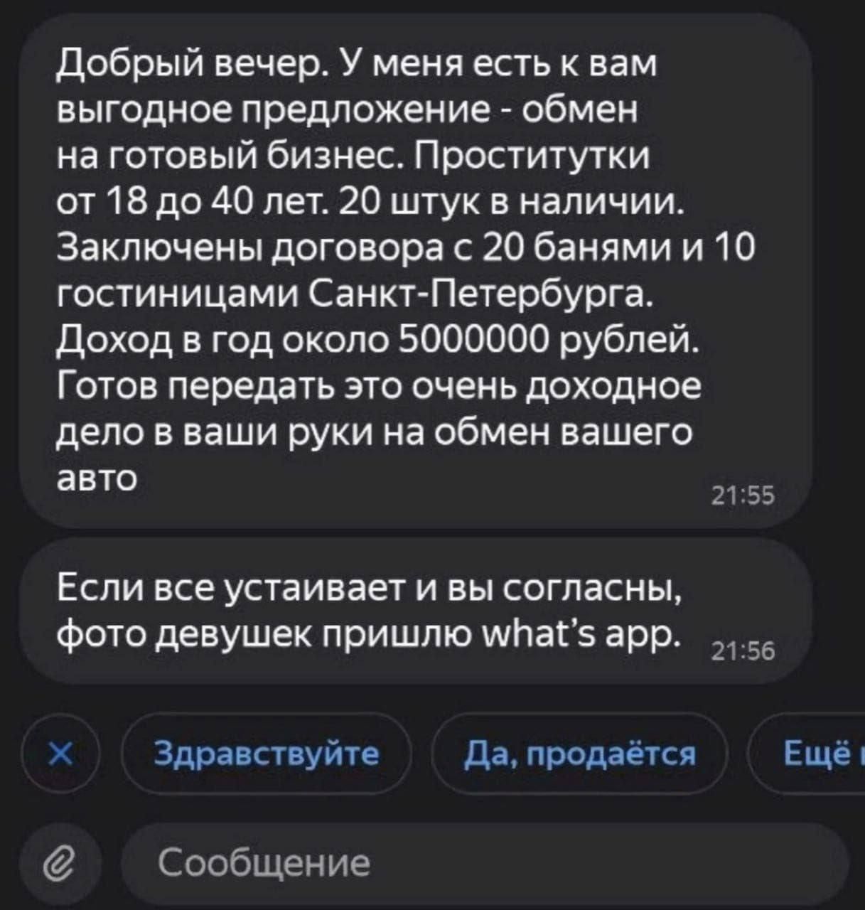 Добрый вечер У меня есть к нам выгодное предложение обмен на готовый бизнес Проститутки от 18до 40 лет 20 штук в наличии Заключены договора с 20 банями и 10 гостиницами Санкт Петербурга Доход в год около 5000000 рублей Готов передать это очень доходное дело В наши руки на обмен вашего авто 21 55 Если все устаивает и вы согласны фото девушек пришлю шЬатз арр 55 Здрапствуйге Да продаёт Ещё сообщение