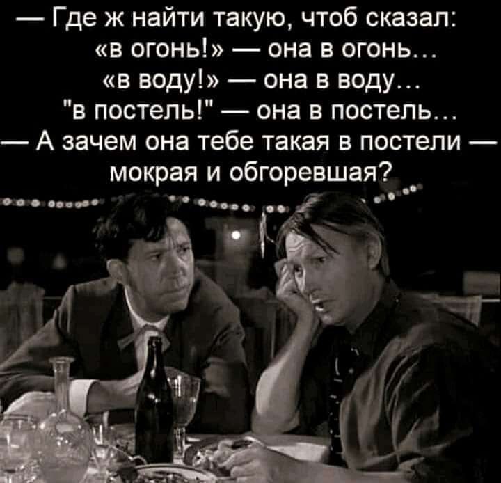 Где ж найти такую чтоб сказал в огонь она в огонь в воду она в воду в постель она в постель А зачем она тебе такая в постели мокрая и обгоревшая __