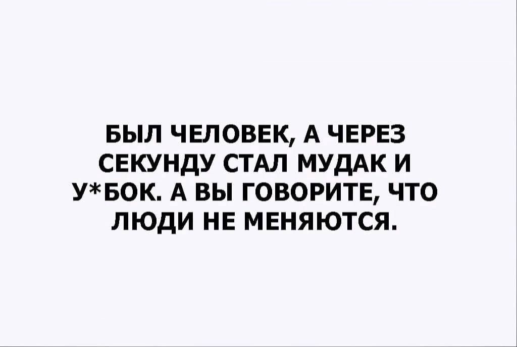 БЫЛ ЧЕЛОВЕК А ЧЕРЕЗ СЕКУНДУ СТАЛ МУДАК И УБОК А ВЫ ГОБОРИТЕ ЧТО ЛЮДИ НЕ МЕНЯЮТСЯ