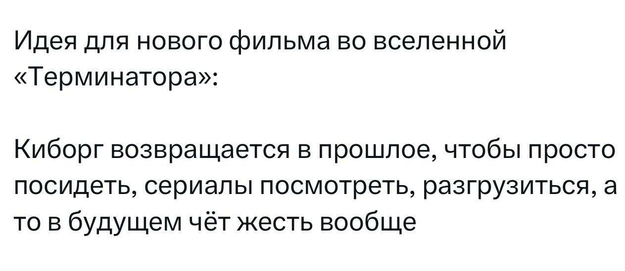 Идея для нового фильма во вселенной Терминатора Киборг возвращается в прошлое чтобы просто посидеть сериалы посмотреть разгрузиться а то в будущем чёт жесть вообще