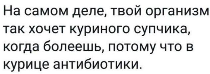 На самом деле твой организм так хочет куриного супчика когда болеешь потому что в курице антибиотики