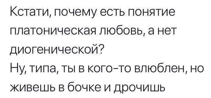 Кстати почему есть понятие платоническая любовь а нет диогенической Ну типа ты в КОГОТО влюблен но живешь в бочке и дрочишь