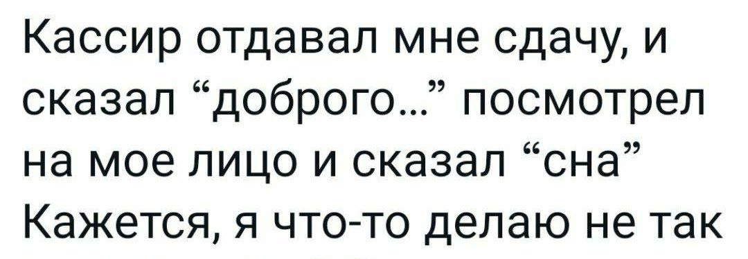 Кассир отдавал мне сдачу и сказал доброго посмотрел на мое лицо и сказал сна Кажется я что то делаю не так