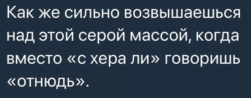 Как же сильно возвышаешься над этой серой массой когда вместо с хера ли говоришь отнюдь