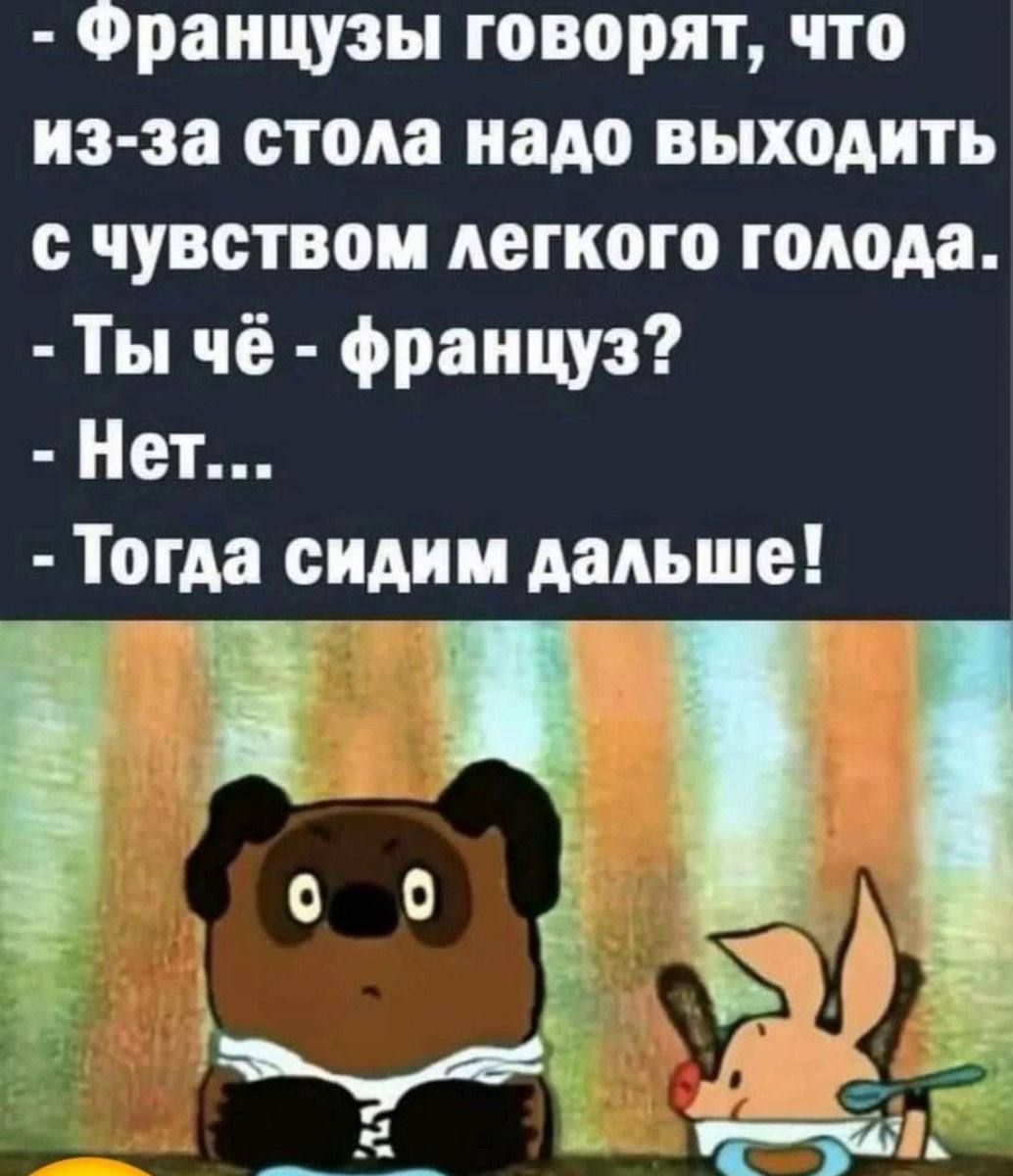 Французы говорят что из за стола надо выходить с чувством легкого голода Ты чё француз Нет Тогда сидим дальше