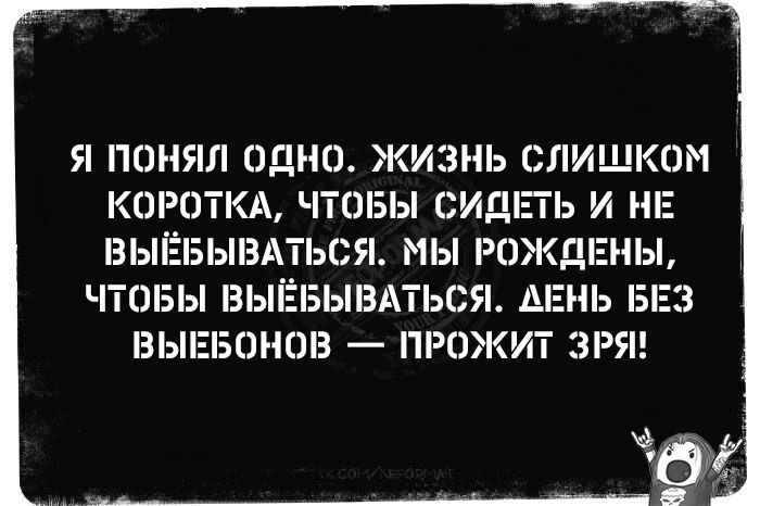 Я ПОНЯЛ ОДНО ЖИЗНЬ СЛИШКОМ КОРОТКА ЧТПБЫ СИДіПЬ И НЕ ВЫЁБЬНЗАТЬСЯ МЫ РОЖДЕНЬЬ ЧТОБЫ ВЫЁБЫВАТЬСЯ ДЕНЬ В 3 ВЫЕБШЮВ ПРПЖИТ ЗРЯ