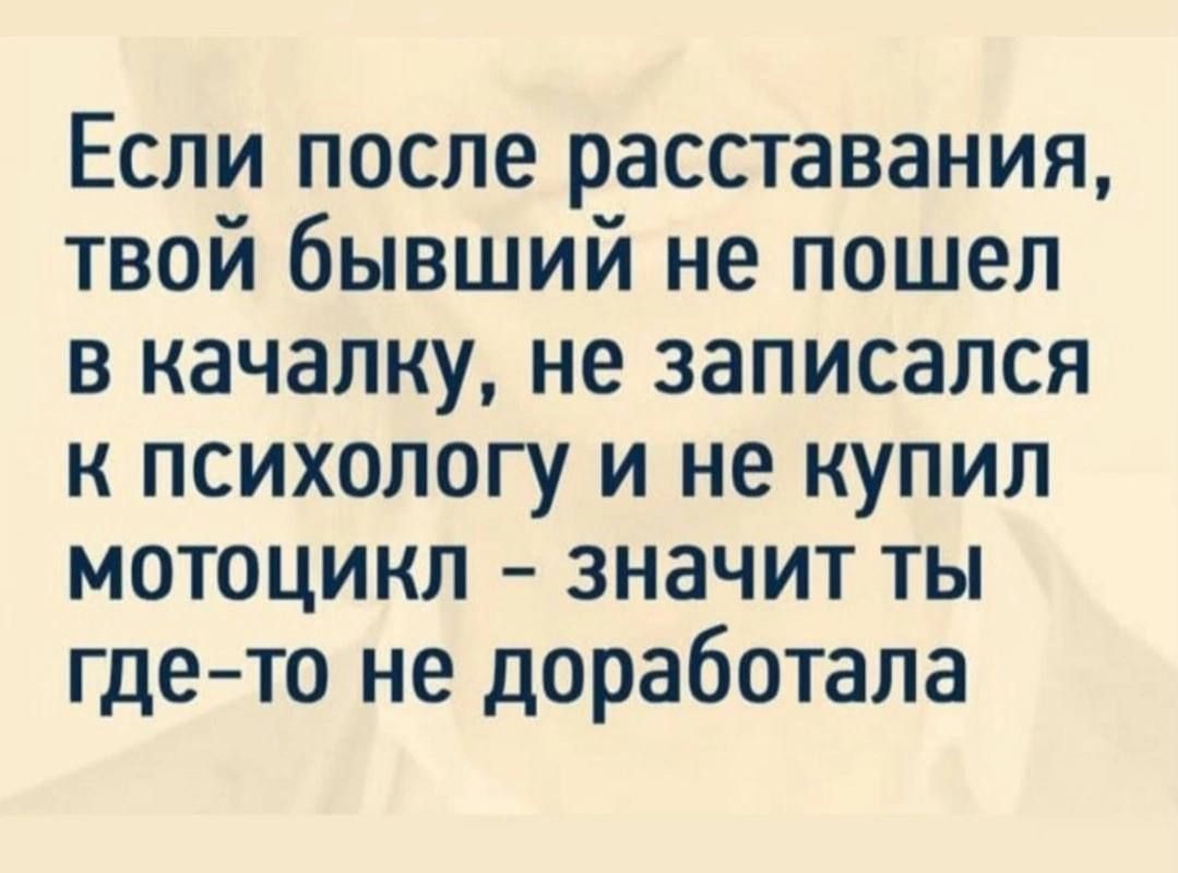 Если после расставания твой бывший не пошел в качалку не записался к психологу и не купил мотоцикл значит ты гдето не доработала