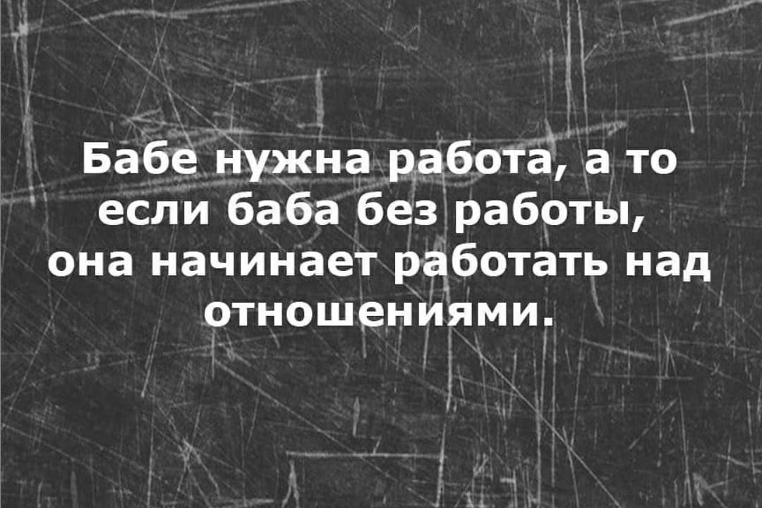 Бабё нужна работа а то если баба без работы она начинает работать над отношениями