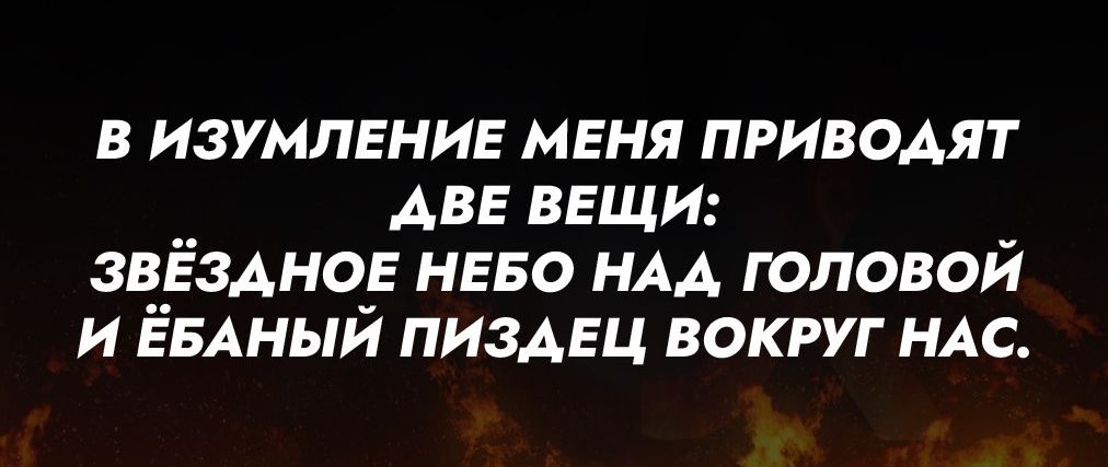 в изумление меня приводят две вещи звёздное нево НАА головой и ЁБАНЫЙ пиздец вокруг НАС