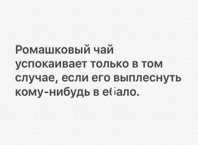 Ромашковый чай успокаивает только в том случае если его выплеснуть кому нибудь в ебало