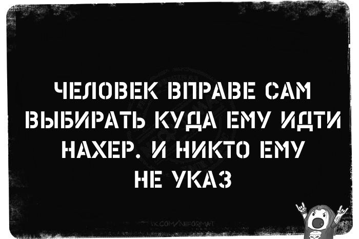 ЧЕЛОВЕК ВПРАВЕ САМ ВЫБИРАТЬ КУДА ЕМУ ИДТИ НАХЕР И НИКТО ЕМУ НЕ УКАЗ