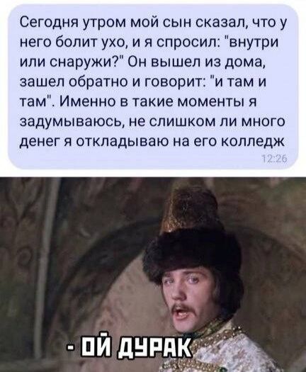 Сегодня утром мой сын сказал что у него болит ухо и я спросил внутри или снаружи Он вышел из дома зашел обратно и говорит и там и там Именно в такие моменты я задумываюсь не СЛИШКОМ ПИ МНОГО ДЕНЕГ Я ОТКЛЗДЫВЭЮ на его КОЛЛЕДЖ