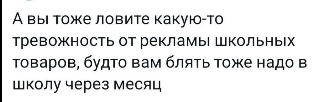 А вы тоже ловите какую то тревожность от рекламы школьных товаров бУдТО вам блять тоже надо в школу через месяц