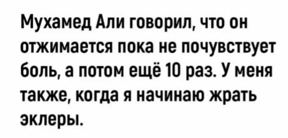 Мухамед Али говорил что он отжимается пока не почувствует боль а потом ещё 10 раз У меня также когда я начинаю жрать эклеры