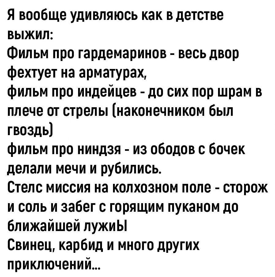 Я вообще удивляюсь как в детстве выжиЛ Фильм про гардемаринов весь двор фехтует на арматурах фильм про индейцев до сих пор шрам в плече от стрелы наконечником был гвоздь фильм про ниндзя из ободов с бочек делали мечи и рубились Стелс миссия на колхозном поле сторож и соль и забег с горящим пуканом до ближайшей лужиЫ Свинец карбид и много других при