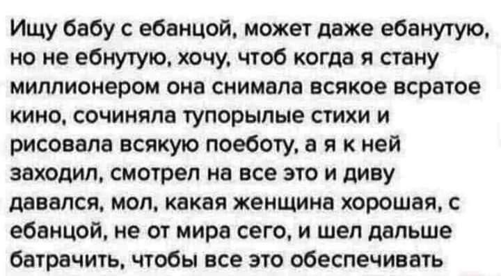 Ищу бабу с ебанцой может даже ебанутую но не ебнутую хочу чтоб когда я стану миллионером она снимала всякое всратое кино сочиняла тупорылые стихи и рисовала всякую поеботу а я к ней заходил смотрел на все это и диву давался мол какая женщина хорошая с ебанцой не от мира сего и шел дальше батрачить чтобы все это обеспечивать