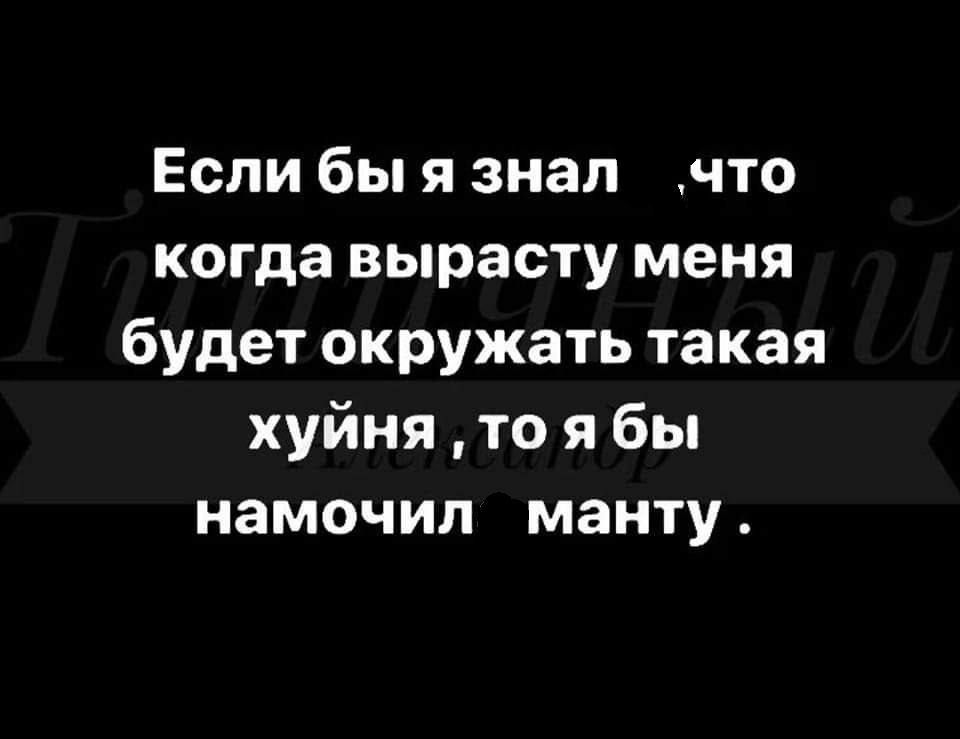 Если бы я знал что когда вырасту меня будет окружать такая хуйня то ябы намочил манту