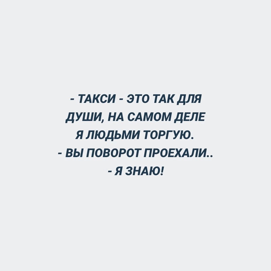 ТАКСИ ЭТО ТАК ДЛЯ ДУШИ НА САМОМ ДЕЛЕ Я ЛЮДЬМИ ТОРГУЮ ВЫ ПОВОРОТ ПРОЕХАЛИ Я ЗНАЮ