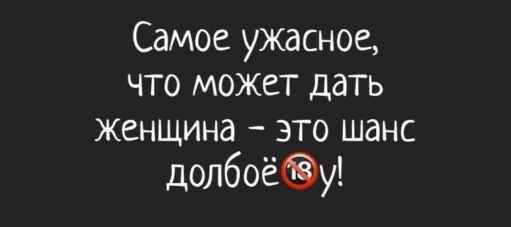 Самое ужасное что может дать женщина это шанс долбоёб8у