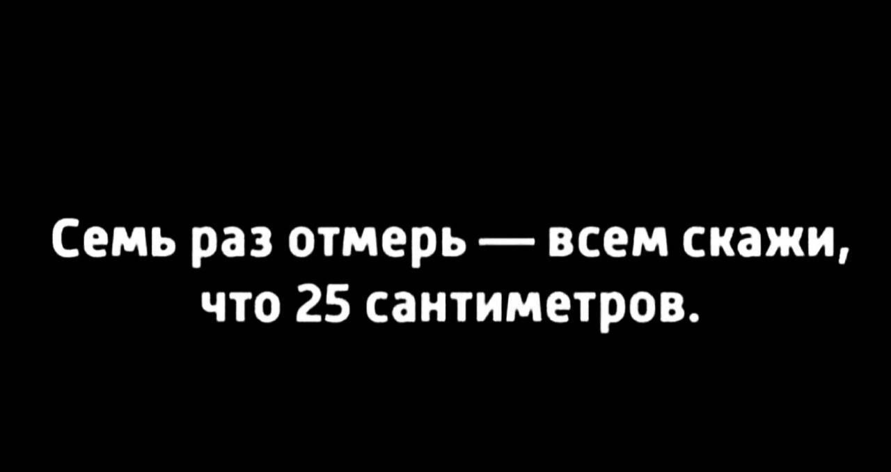 Семь раз отмерь всем скажи что 25 сантиметров