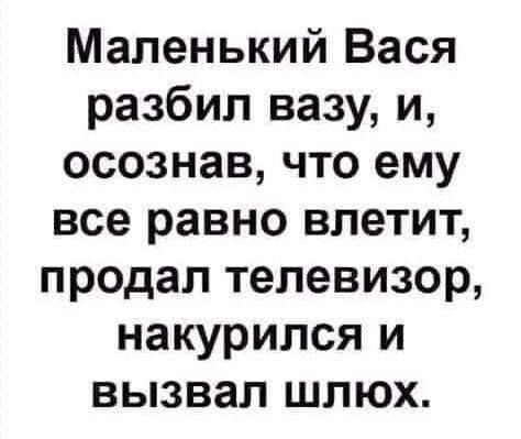 Маленький Вася разбил вазу и осознав что ему все равно влетит продал телевизор накурился и вызвал шлюх