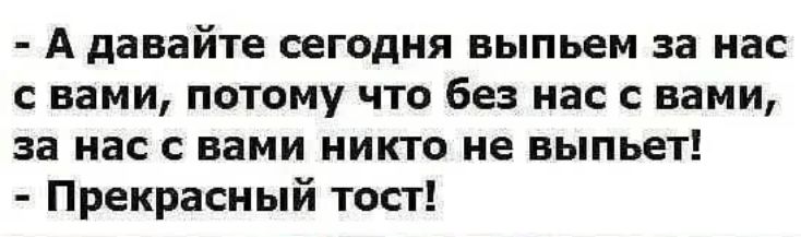 А давайте сегодня выпьем за нас с вами потому что без нас с вами за нас с вами никто не выпьет Прекрасный тост