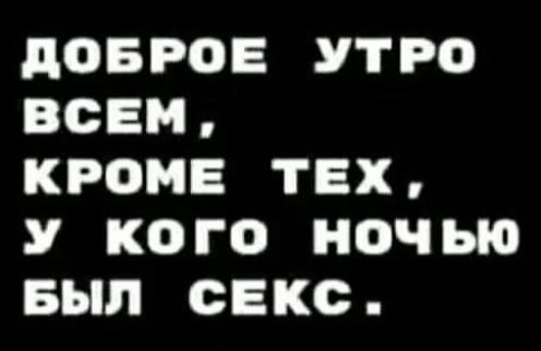 ДОБРОЕ УТРО ВСЕМ КРОМЕ ТЕХ У КОГО НОЧчЬЮ БЫЛ СЕКС