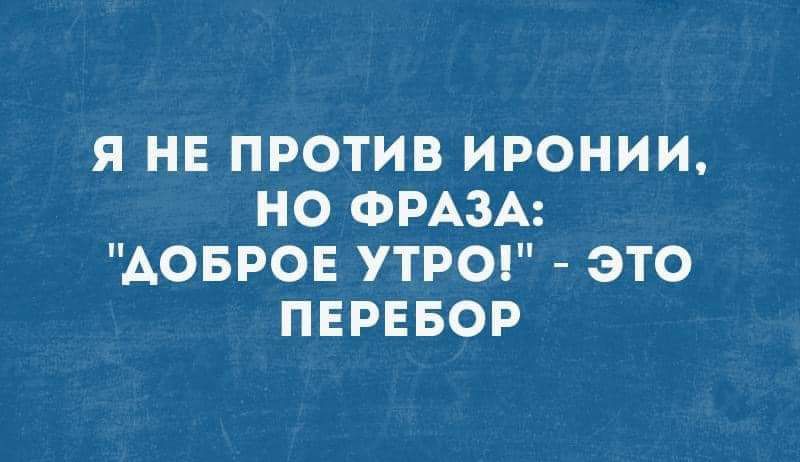 Я НЕ ПРОТИВ ИРОНИИ НО ФРАЗА ДОБРОЕ УТРО ЭТО ПЕРЕБОР