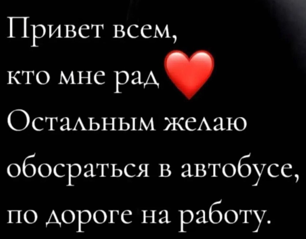 Привет всем кто мне раА Остальным желаю обосраться в автобусе по дороге на работу